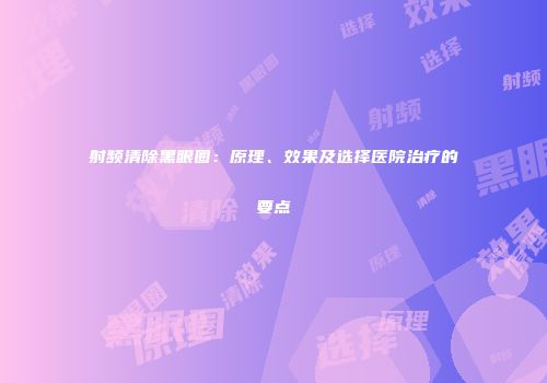 射频清除黑眼圈：原理、效果及选择医院治疗的要点