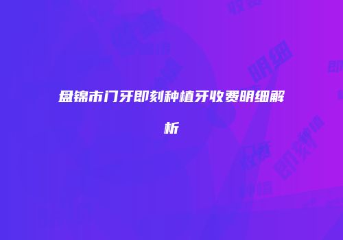 盘锦市门牙即刻种植牙收费明细解析