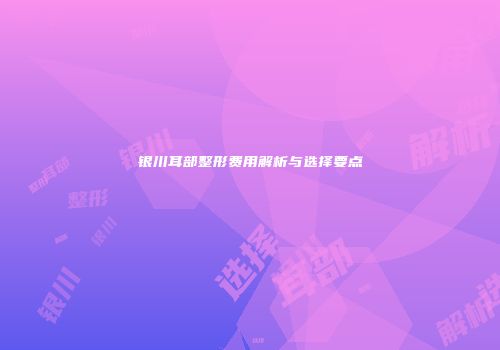 银川耳部整形费用解析与选择要点
