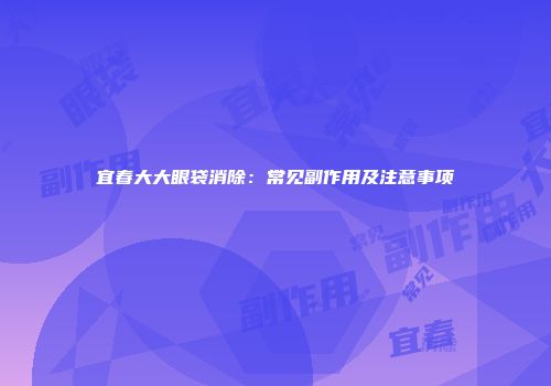 宜春大大眼袋消除：常见副作用及注意事项