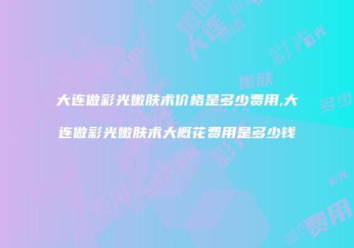 大连做彩光嫩肤术价格是多少费用,大连做彩光嫩肤术大概花费用是多少钱