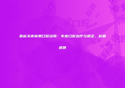嘉峪关市新奥口腔诊所：专业口腔治疗与矫正，价格透明