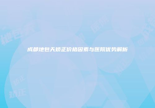 成都地包天矫正价格因素与医院优势解析