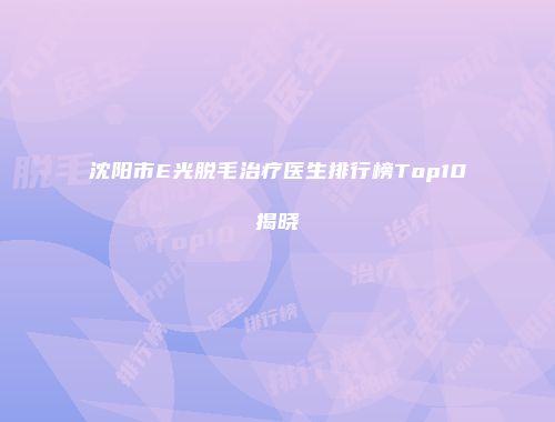 沈阳市E光脱毛治疗医生排行榜Top10揭晓