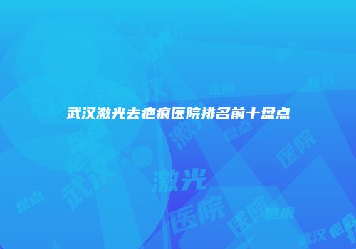 武汉激光去疤痕医院排名前十盘点