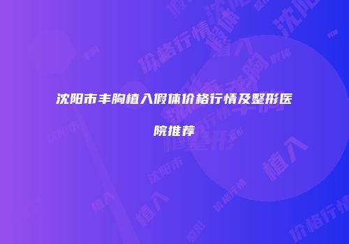 沈阳市丰胸植入假体价格行情及整形医院推荐