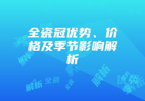 全瓷冠优势、价格及季节影响解析