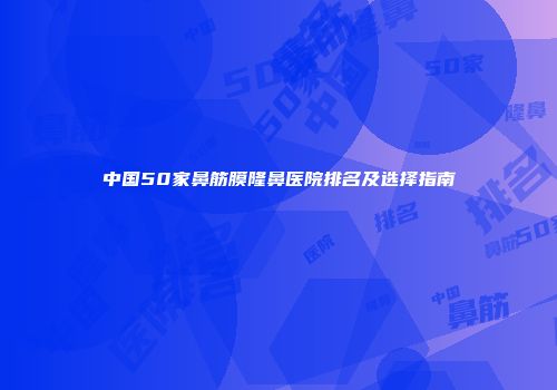 中国50家鼻筋膜隆鼻医院排名及选择指南
