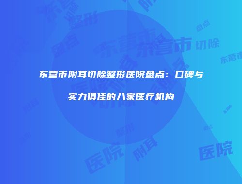 东营市附耳切除整形医院盘点：口碑与实力俱佳的八家医疗机构