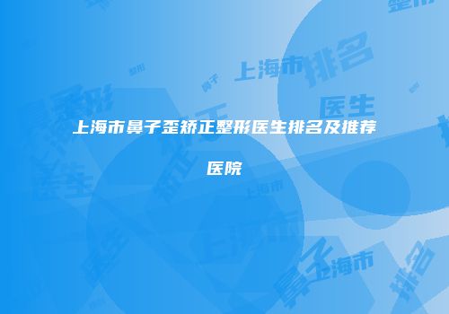 上海市鼻子歪矫正整形医生排名及推荐医院