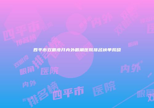 四平市双眼皮开内外眼角医院排名榜单揭晓