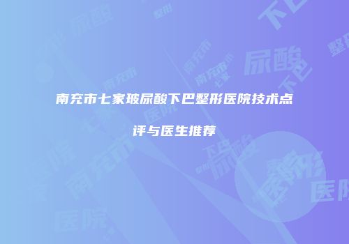 南充市七家玻尿酸下巴整形医院技术点评与医生推荐