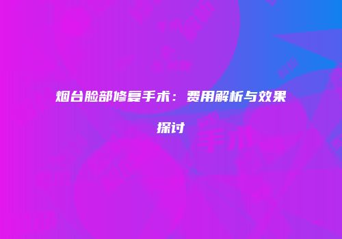 烟台脸部修复手术：费用解析与效果探讨