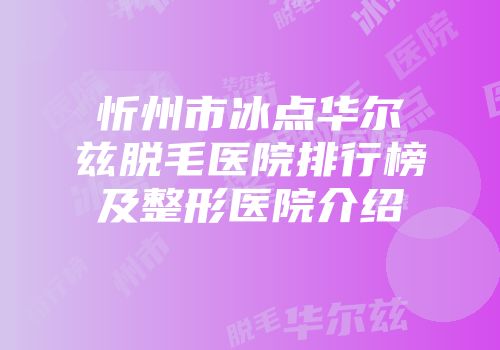 忻州市冰点华尔兹脱毛医院排行榜及整形医院介绍