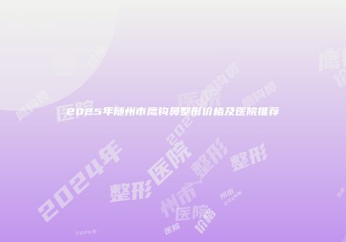 2025年随州市鹰钩鼻整形价格及医院推荐