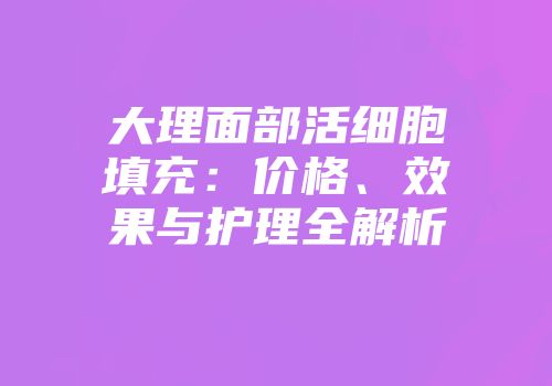大理面部活细胞填充：价格、效果与护理全解析