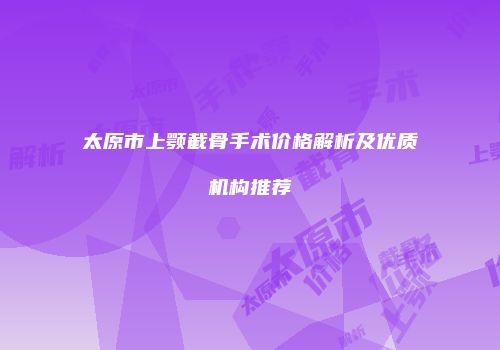 太原市上颚截骨手术价格解析及优质机构推荐