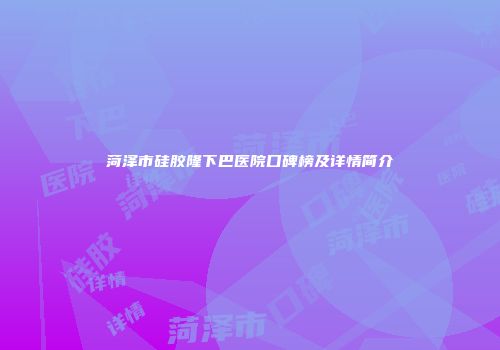 菏泽市硅胶隆下巴医院口碑榜及详情简介
