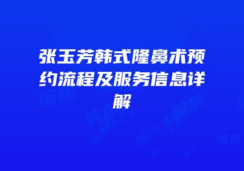 张玉芳韩式隆鼻术预约流程及服务信息详解