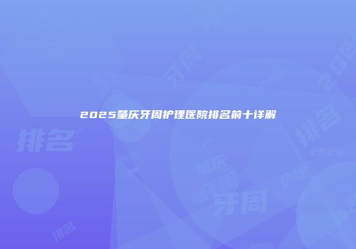 2025肇庆牙周护理医院排名前十详解