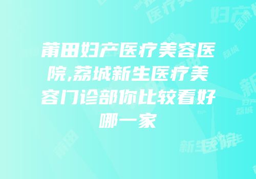 莆田妇产医疗美容医院,荔城新生医疗美容门诊部你比较看好哪一家