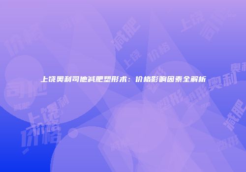 上饶奥利司他减肥塑形术：价格影响因素全解析