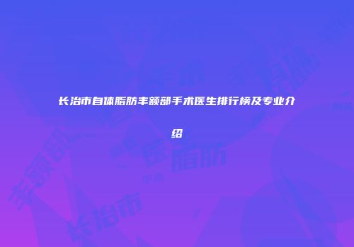 长治市自体脂肪丰额部手术医生排行榜及专业介绍