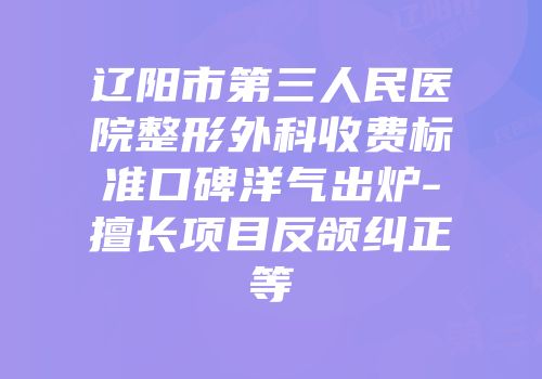 辽阳市第三人民医院整形外科收费标准口碑洋气出炉-擅长项目反颌纠正等