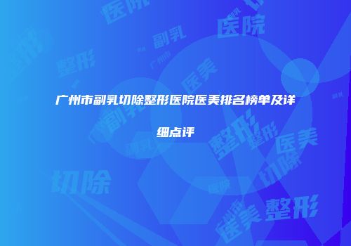 广州市副乳切除整形医院医美排名榜单及详细点评