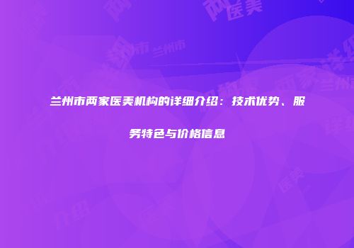 兰州市两家医美机构的详细介绍：技术优势、服务特色与价格信息