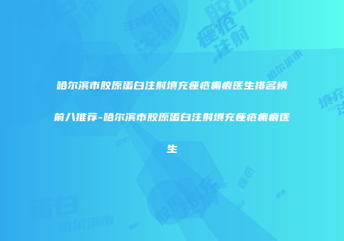 哈尔滨市胶原蛋白注射填充痤疮瘢痕医生排名榜前八推荐-哈尔滨市胶原蛋白注射填充痤疮瘢痕医生