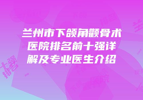 兰州市下颌角颧骨术医院排名前十强详解及专业医生介绍