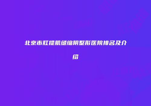 北京市肛提肌缝缩阴整形医院排名及介绍