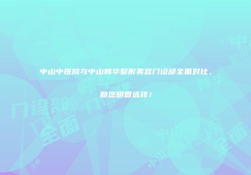 中山中医院与中山韩华整形美容门诊部全面对比，助您明智选择！