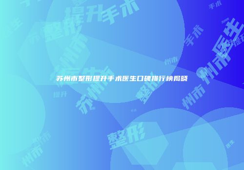 苏州市整形提升手术医生口碑排行榜揭晓