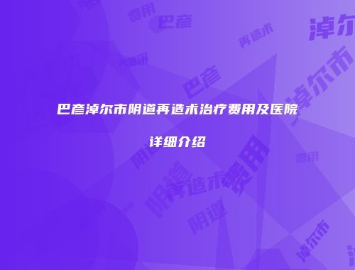巴彦淖尔市阴道再造术治疗费用及医院详细介绍