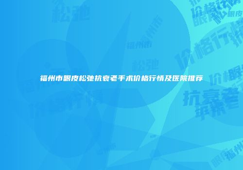 福州市眼皮松弛抗衰老手术价格行情及医院推荐