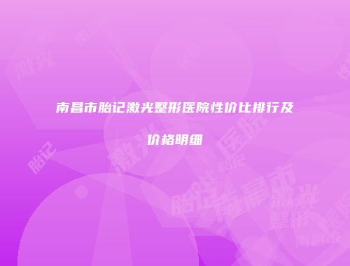 南昌市胎记激光整形医院性价比排行及价格明细