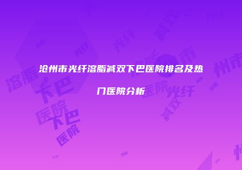 沧州市光纤溶脂减双下巴医院排名及热门医院分析