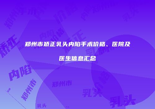 郑州市矫正乳头内陷手术价格、医院及医生信息汇总