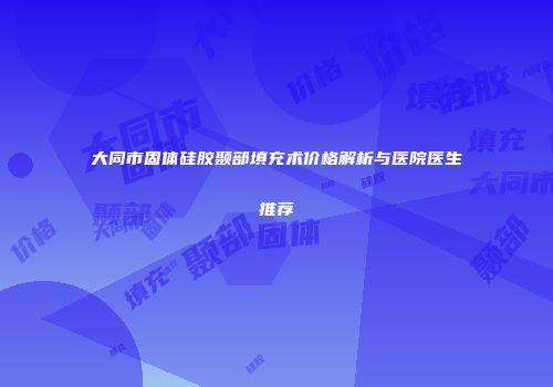 大同市固体硅胶颞部填充术价格解析与医院医生推荐