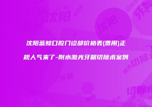 沈阳蓝鲸口腔门诊部价格表(费用)正规人气来了-附水激光牙龈切除术案例
