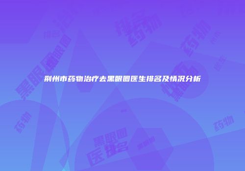 荆州市药物治疗去黑眼圈医生排名及情况分析