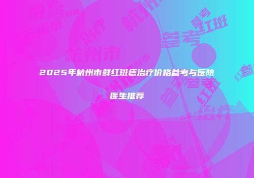 2025年杭州市鲜红斑痣治疗价格参考与医院医生推荐