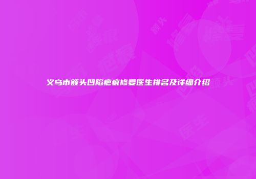 义乌市额头凹陷疤痕修复医生排名及详细介绍