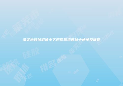 莱芜市硅胶假体丰下巴医院排名前十榜单及推荐