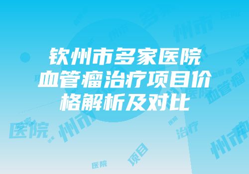 钦州市多家医院血管瘤治疗项目价格解析及对比