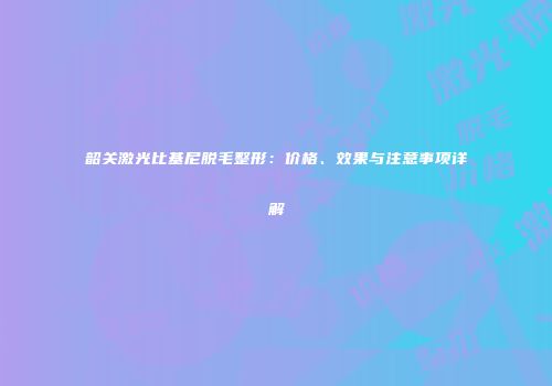韶关激光比基尼脱毛整形：价格、效果与注意事项详解