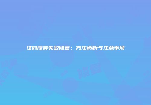 注射隆鼻失败修复：方法解析与注意事项