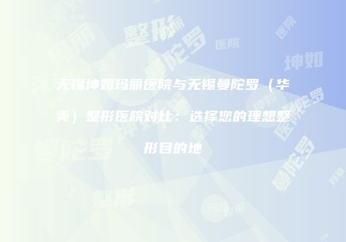 无锡坤如玛丽医院与无锡曼陀罗（华美）整形医院对比：选择您的理想整形目的地